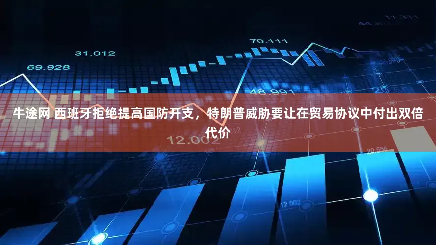 牛途网 西班牙拒绝提高国防开支，特朗普威胁要让在贸易协议中付出双倍代价