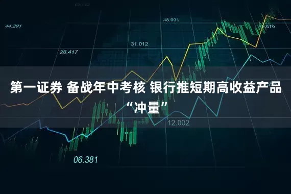 第一证券 备战年中考核 银行推短期高收益产品“冲量”