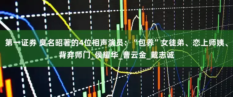 第一证券 臭名昭著的4位相声演员：“包养”女徒弟、恋上师姨、背弃师门_侯耀华_曹云金_戴志诚