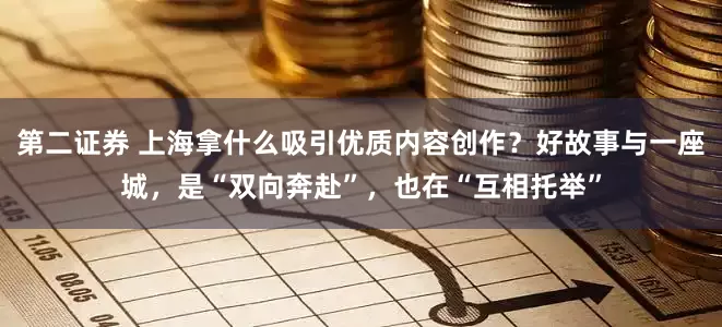 第二证券 上海拿什么吸引优质内容创作？好故事与一座城，是“双向奔赴”，也在“互相托举”