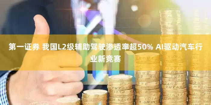 第一证券 我国L2级辅助驾驶渗透率超50% AI驱动汽车行业新竞赛