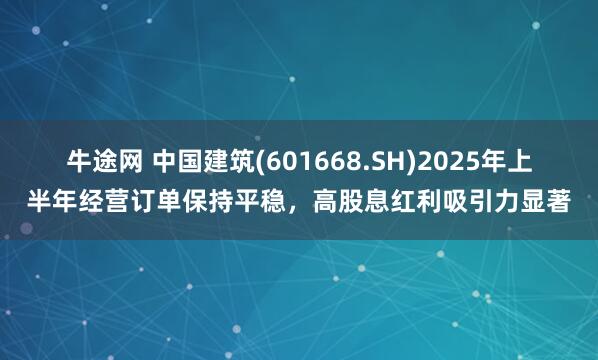 牛途网 中国建筑(601668.SH)2025年上半年经营订单保持平稳，高股息红利吸引力显著