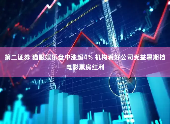 第二证券 猫眼娱乐盘中涨超4% 机构看好公司受益暑期档电影票房红利