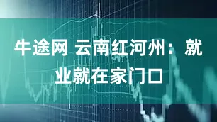 牛途网 云南红河州：就业就在家门口