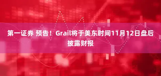 第一证券 预告！Grail将于美东时间11月12日盘后披露财报